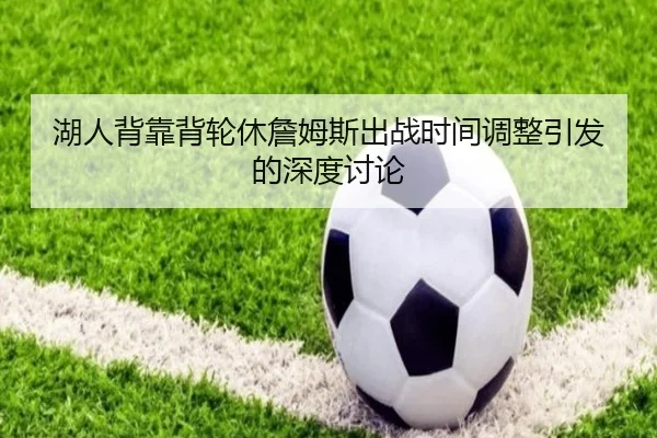 湖人背靠背轮休詹姆斯出战时间调整引发的深度讨论