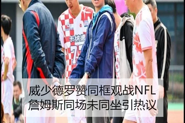 威少德罗赞同框观战NFL 詹姆斯同场未同坐引热议